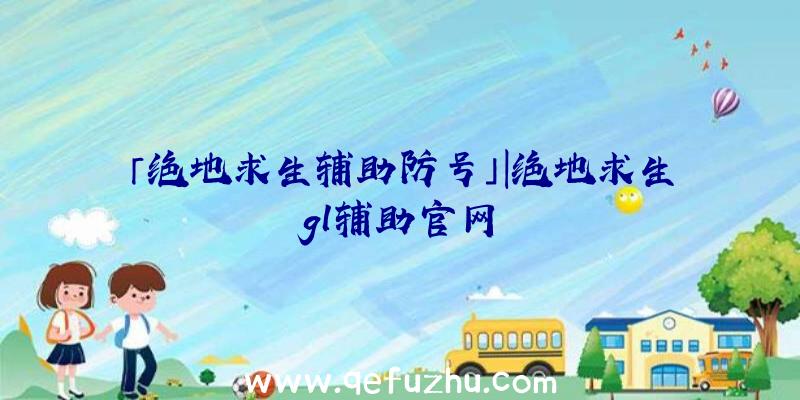 「绝地求生辅助防号」|绝地求生gl辅助官网